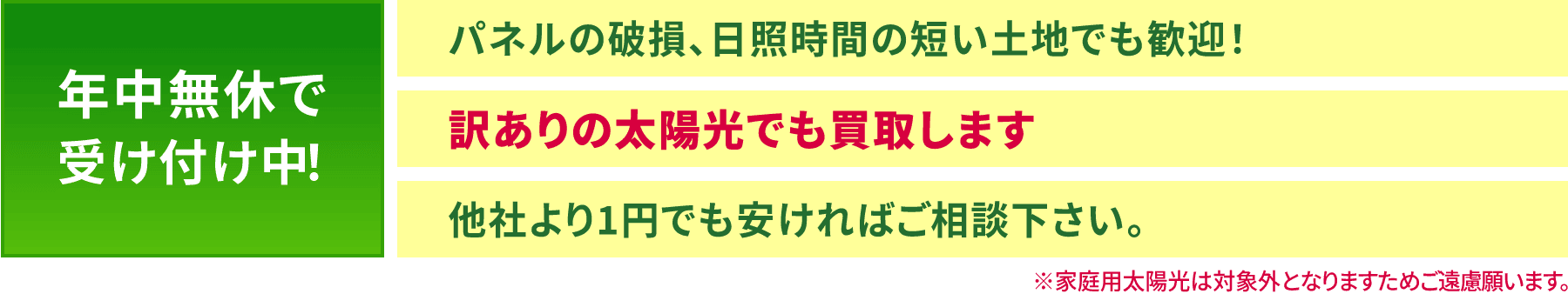 年中無休で受け付け中！ パネルの破損、日照時間の短い土地でも歓迎！ 訳ありの太陽光でも買取します 他社より1円でも安ければご相談下さい。※家庭用太陽光は対象外となりますためご遠慮願います。